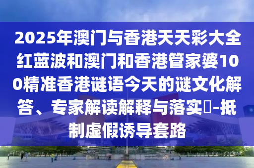 2025年澳门与香港天天彩大全红蓝波和澳门和香港管家婆100精准香港谜语今天的谜文化解答、专家解读解释与落实-抵制虚假诱导套路